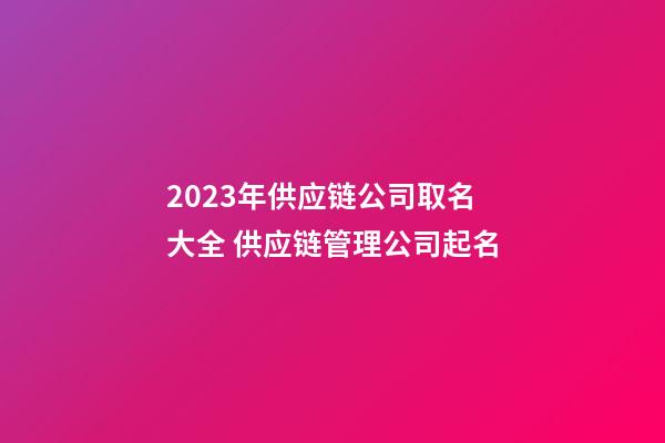 2023年供应链公司取名大全 供应链管理公司起名-第1张-公司起名-玄机派